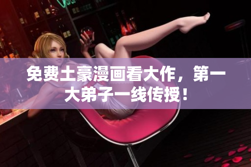 免费土豪漫画看大作，第一大弟子一线传授！