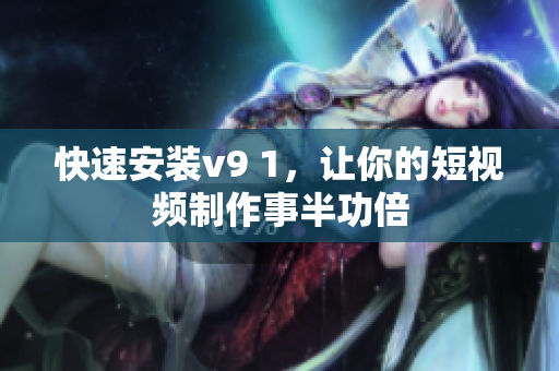 快速安装v9 1，让你的短视频制作事半功倍