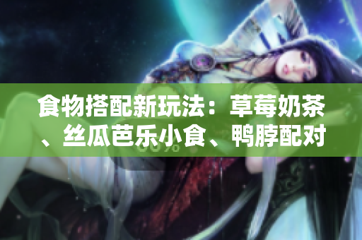 食物搭配新玩法：草莓奶茶、丝瓜芭乐小食、鸭脖配对惊味蕾！