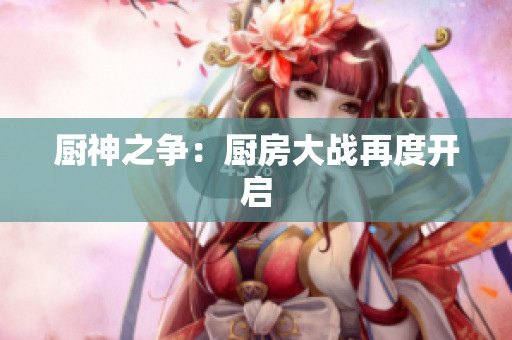 厨神之争：厨房大战再度开启