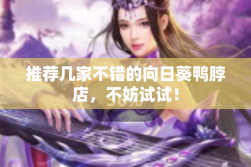 推荐几家不错的向日葵鸭脖店，不妨试试！