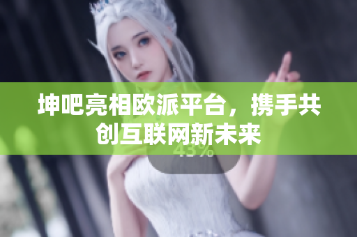 坤吧亮相欧派平台，携手共创互联网新未来