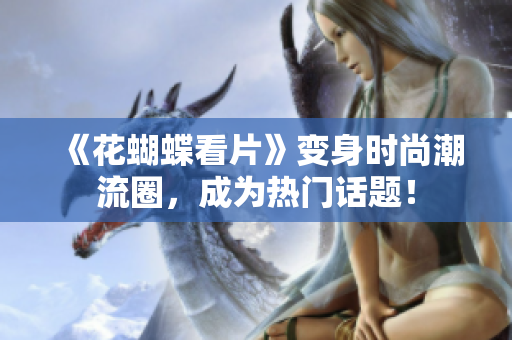 《花蝴蝶看片》变身时尚潮流圈，成为热门话题！
