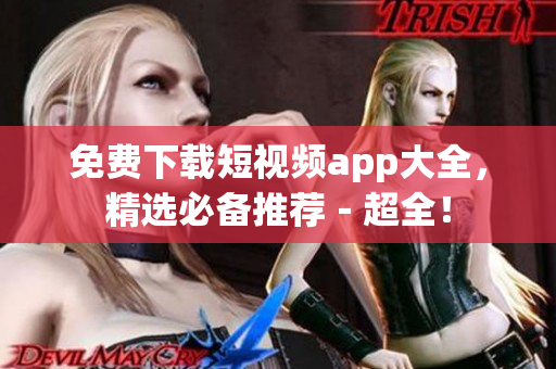 免费下载短视频app大全，精选必备推荐－超全！
