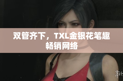 双管齐下，TXL金银花笔趣畅销网络