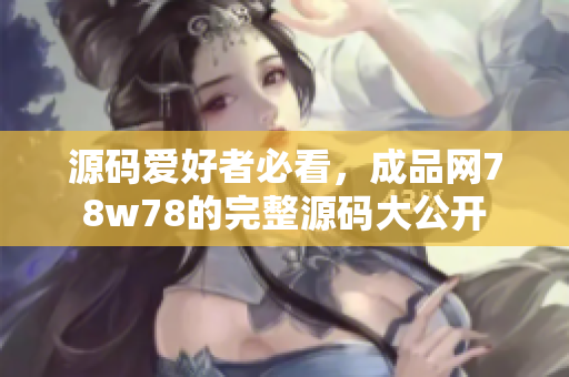 源码爱好者必看，成品网78w78的完整源码大公开