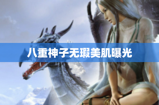 八重神子无瑕美肌曝光