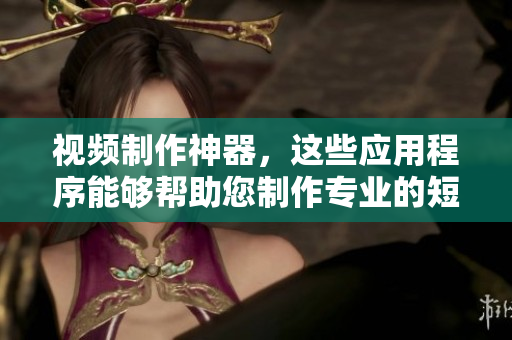 视频制作神器，这些应用程序能够帮助您制作专业的短视频