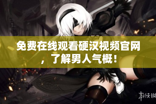 免费在线观看硬汉视频官网，了解男人气概！