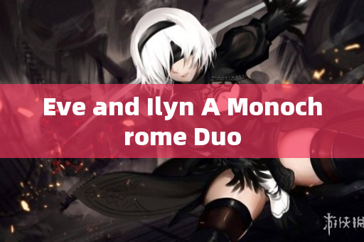 Eve and Ilyn A Monochrome Duo