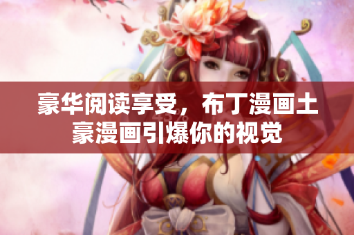 豪华阅读享受，布丁漫画土豪漫画引爆你的视觉