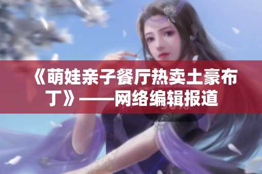《萌娃亲子餐厅热卖土豪布丁》——网络编辑报道