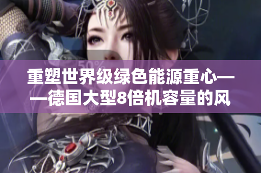 重塑世界级绿色能源重心——德国大型8倍机容量的风能涡轮机