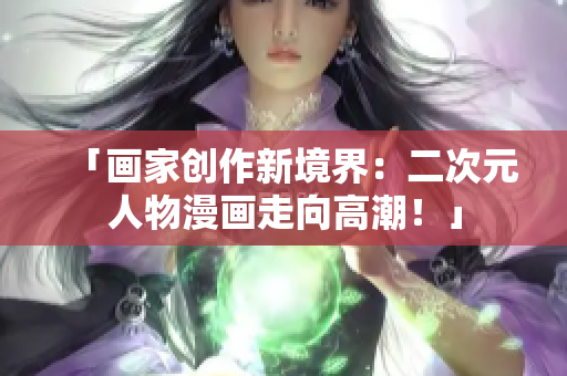 「画家创作新境界：二次元人物漫画走向高潮！」