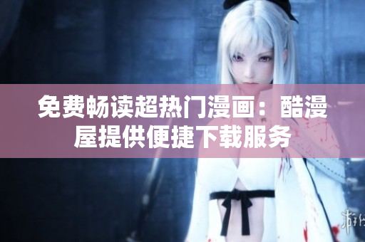 免费畅读超热门漫画：酷漫屋提供便捷下载服务