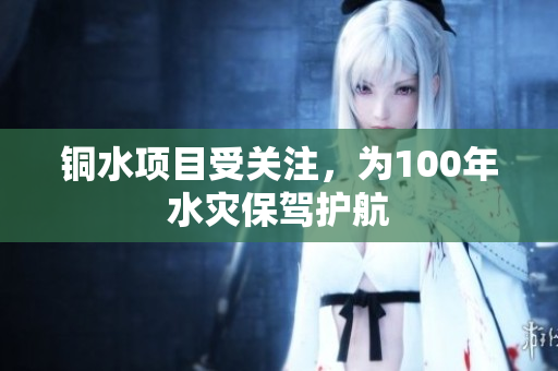 铜水项目受关注，为100年水灾保驾护航