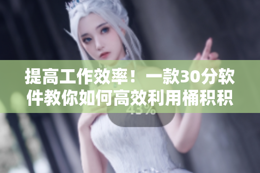 提高工作效率！一款30分软件教你如何高效利用桶积积！