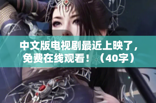 中文版电视剧最近上映了，免费在线观看！（40字）