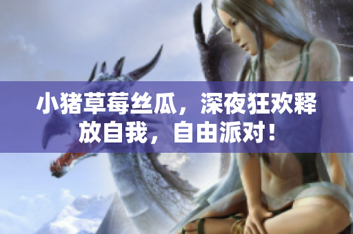 小猪草莓丝瓜，深夜狂欢释放自我，自由派对！