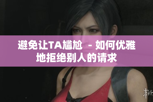 避免让TA尴尬  - 如何优雅地拒绝别人的请求