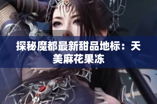探秘魔都最新甜品地标：天美麻花果冻