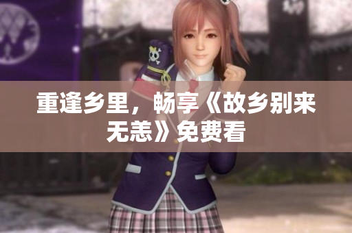 重逢乡里，畅享《故乡别来无恙》免费看
