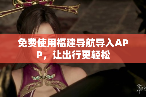 免费使用福建导航导入APP，让出行更轻松