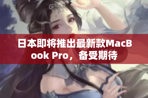 日本即将推出最新款MacBook Pro，备受期待