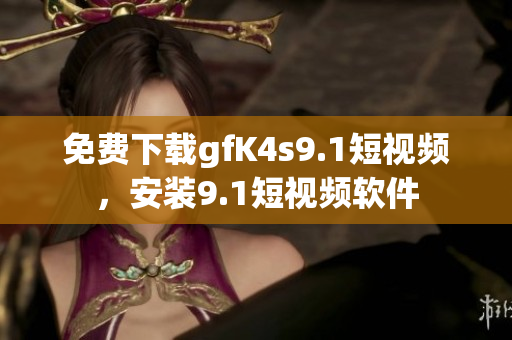 免费下载gfK4s9.1短视频，安装9.1短视频软件