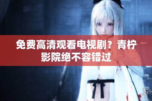 免费高清观看电视剧？青柠影院绝不容错过