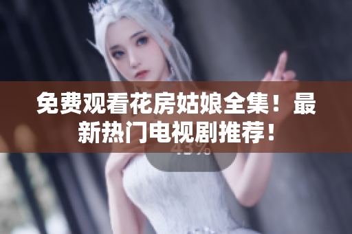 免费观看花房姑娘全集！最新热门电视剧推荐！
