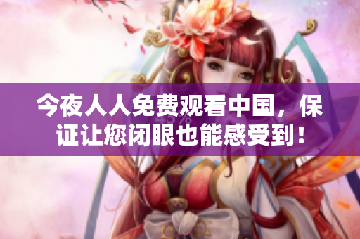 今夜人人免费观看中国，保证让您闭眼也能感受到！