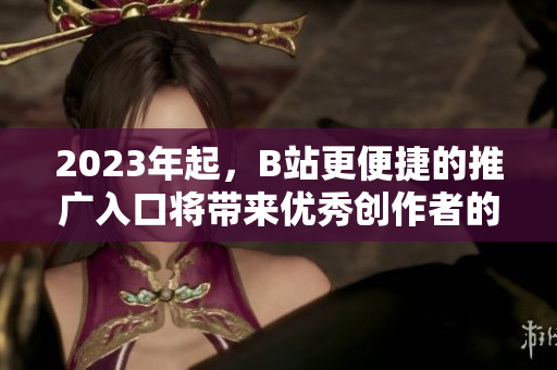 2023年起，B站更便捷的推广入口将带来优秀创作者的大爆发