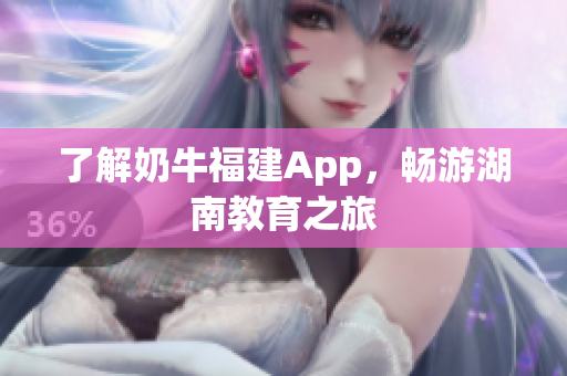 了解奶牛福建App，畅游湖南教育之旅