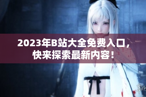 2023年B站大全免费入口，快来探索最新内容！