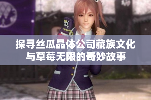 探寻丝瓜晶体公司藏族文化与草莓无限的奇妙故事