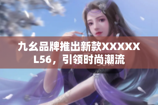 九幺品牌推出新款XXXXXL56，引领时尚潮流