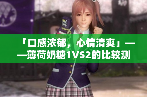 「口感浓郁，心情清爽」——薄荷奶糖1VS2的比较测评