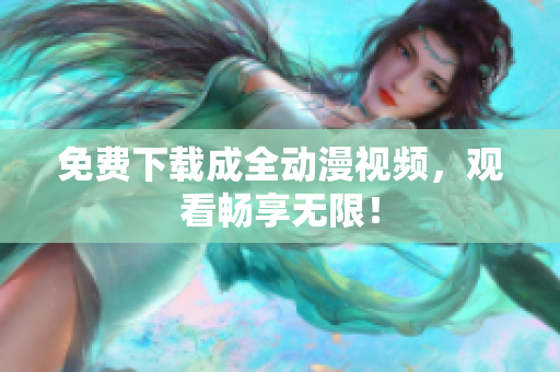 免费下载成全动漫视频，观看畅享无限！