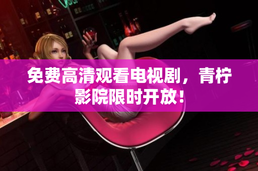 免费高清观看电视剧，青柠影院限时开放！