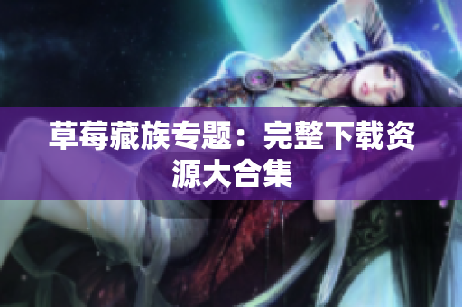 草莓藏族专题：完整下载资源大合集