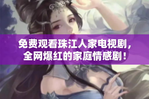 免费观看珠江人家电视剧，全网爆红的家庭情感剧！