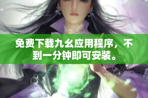免费下载九幺应用程序，不到一分钟即可安装。