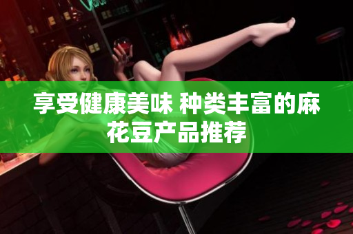 享受健康美味 种类丰富的麻花豆产品推荐