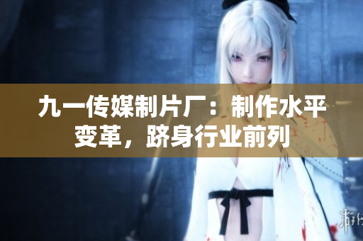 九一传媒制片厂：制作水平变革，跻身行业前列
