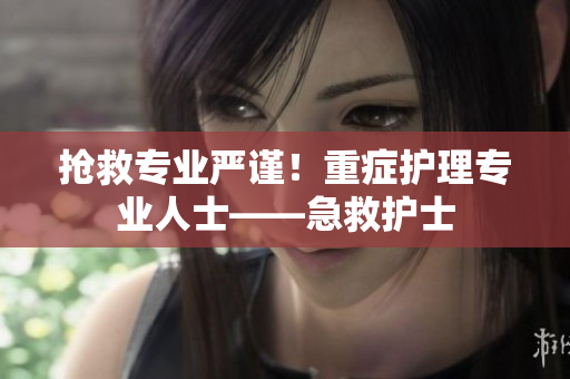 抢救专业严谨！重症护理专业人士——急救护士