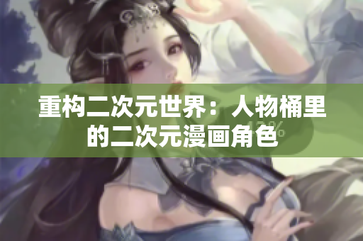 重构二次元世界：人物桶里的二次元漫画角色