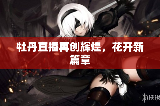 牡丹直播再创辉煌，花开新篇章