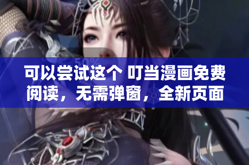 可以尝试这个 叮当漫画免费阅读，无需弹窗，全新页面入口