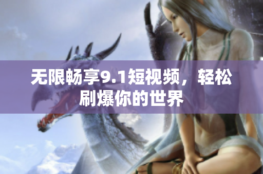 无限畅享9.1短视频，轻松刷爆你的世界